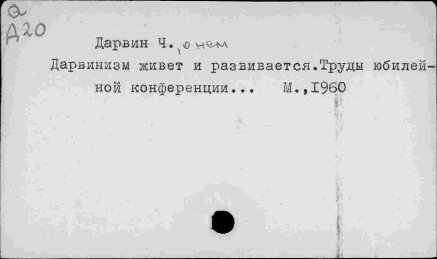 ﻿Дарвин Ч. 'О нш
Дарвинизм живет и развивается.Труды юбилей ной конференции... М.,1960